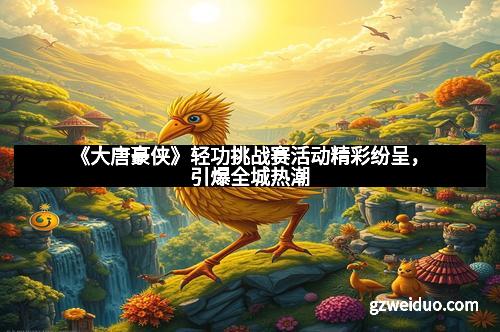 《大唐豪侠》轻功挑战赛活动精彩纷呈，引爆全城热潮