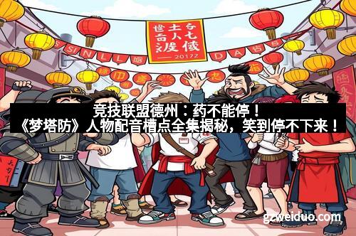 竞技联盟德州：药不能停！《梦塔防》人物配音槽点全集揭秘，笑到停不下来！