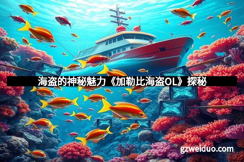 海盗的神秘魅力《加勒比海盗OL》探秘